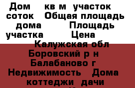 Дом 82 кв.м. участок 30 соток › Общая площадь дома ­ 82 › Площадь участка ­ 30 › Цена ­ 3 000 000 - Калужская обл., Боровский р-н, Балабаново г. Недвижимость » Дома, коттеджи, дачи продажа   . Калужская обл.